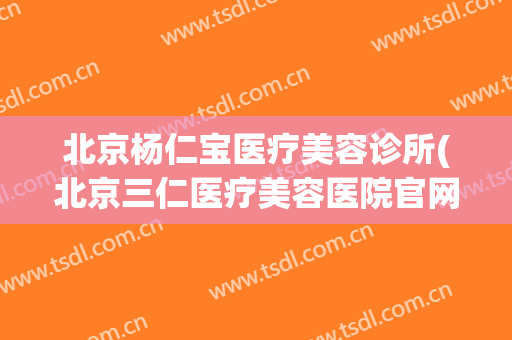 北京杨仁宝医疗美容诊所(北京三仁医疗美容医院官网)