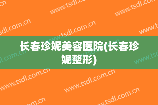 长春珍妮美容医院(长春珍妮整形)