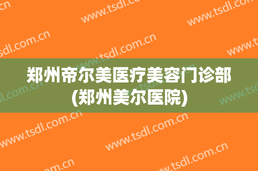 郑州帝尔美医疗美容门诊部(郑州美尔医院)