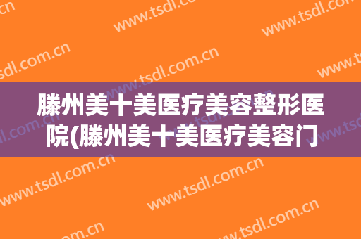 滕州美十美医疗美容整形医院(滕州美十美医疗美容门诊部专家)