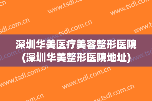 深圳华美医疗美容整形医院(深圳华美整形医院地址)