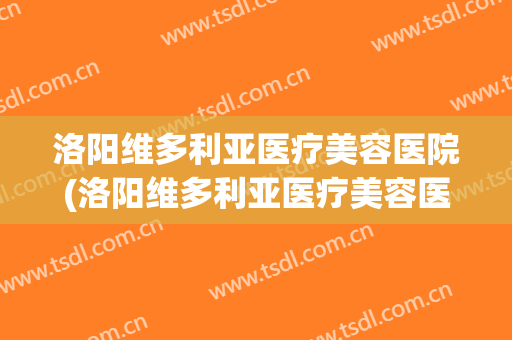 洛阳维多利亚医疗美容医院(洛阳维多利亚医疗美容医院医生)