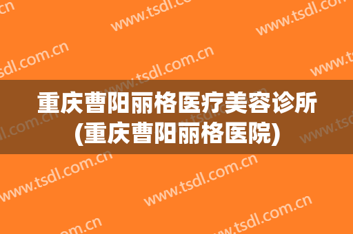 重庆曹阳丽格医疗美容诊所(重庆曹阳丽格医院)