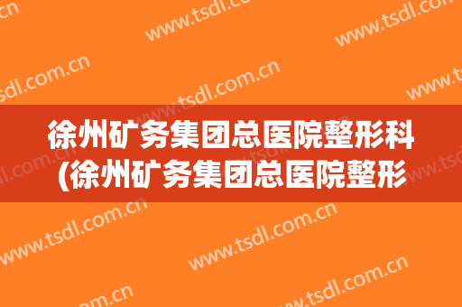 徐州矿务集团总医院整形科(徐州矿务集团总医院整形科怎么样)