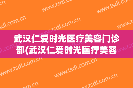 武汉仁爱时光医疗美容门诊部(武汉仁爱时光医疗美容门诊部怎么样)