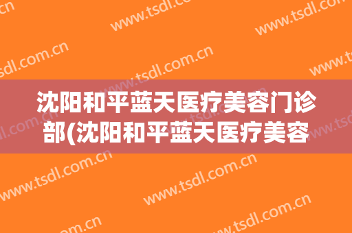 沈阳和平蓝天医疗美容门诊部(沈阳和平蓝天医疗美容门诊部电话)