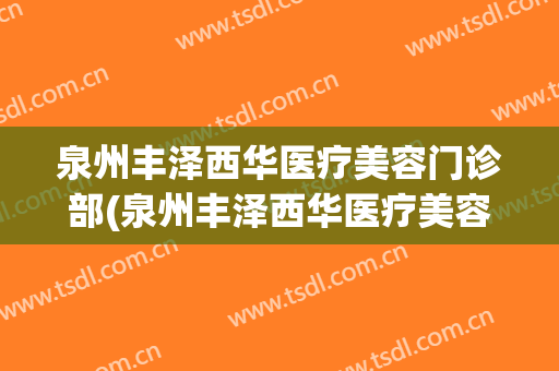泉州丰泽西华医疗美容门诊部(泉州丰泽西华医疗美容门诊部怎么样)