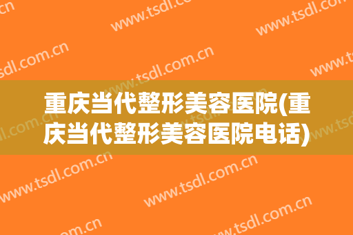 重庆当代整形美容医院(重庆当代整形美容医院电话)