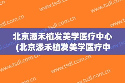 北京添禾植发美学医疗中心(北京添禾植发美学医疗中心地址)
