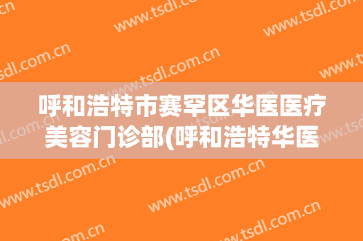 呼和浩特市赛罕区华医医疗美容门诊部(呼和浩特华医医疗美容医院)