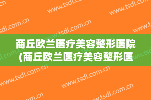 商丘欧兰医疗美容整形医院(商丘欧兰医疗美容整形医院地址)