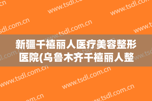 新疆千禧丽人医疗美容整形医院(乌鲁木齐千禧丽人整形医院)