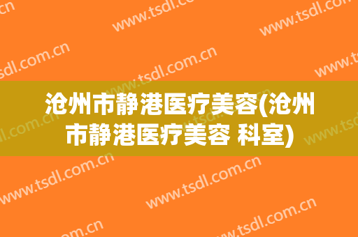 沧州市静港医疗美容(沧州市静港医疗美容 科室)