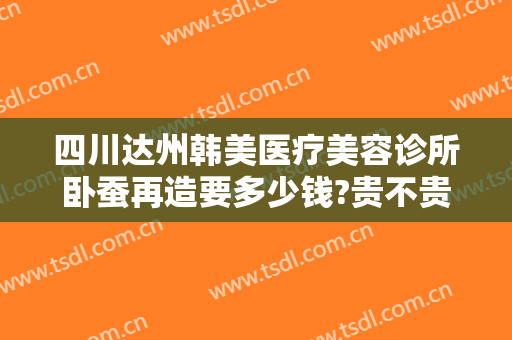 四川达州韩美医疗美容诊所卧蚕再造要多少钱?贵不贵?