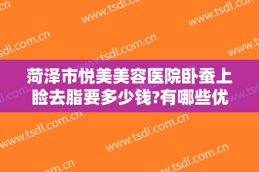 菏泽市悦美美容医院卧蚕上睑去脂要多少钱?有哪些优势?