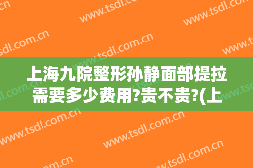 上海九院整形孙静面部提拉需要多少费用?贵不贵?(上海第九整形美容医院)
