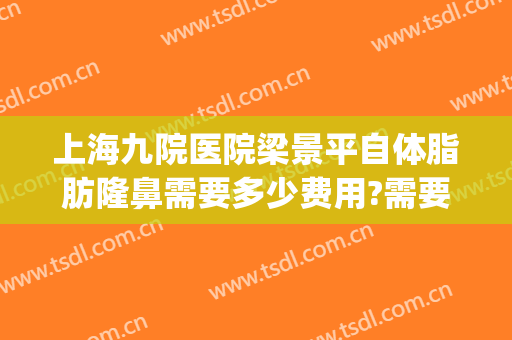 上海九院医院梁景平自体脂肪隆鼻需要多少费用?需要多久恢复?(上海九院鼻梁整形费用)