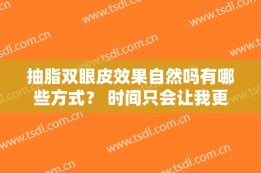 抽脂双眼皮效果自然吗有哪些方式？ 时间只会让我更优雅