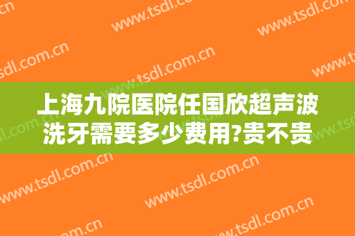 上海九院医院任国欣超声波洗牙需要多少费用?贵不贵?