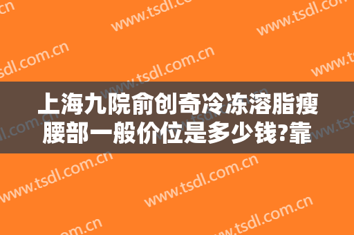 上海九院俞创奇冷冻溶脂瘦腰部一般价位是多少钱?靠谱吗?