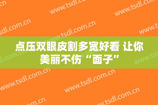 点压双眼皮割多宽好看 让你美丽不伤“面子”