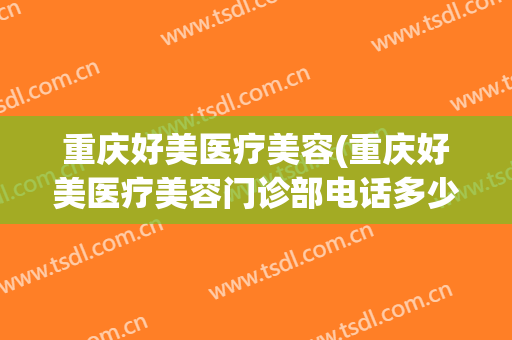 重庆好美医疗美容(重庆好美医疗美容门诊部电话多少)