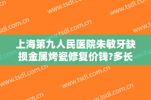 上海第九人民医院朱敏牙缺损金属烤瓷修复价钱?多长时间恢复?