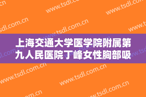 上海交通大学医学院附属第九人民医院丁峰女性胸部吸脂一般多少钱?怎么样?