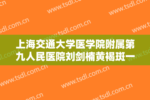上海交通大学医学院附属第九人民医院刘剑楠黄褐斑一般价位是多少?效果怎么样?