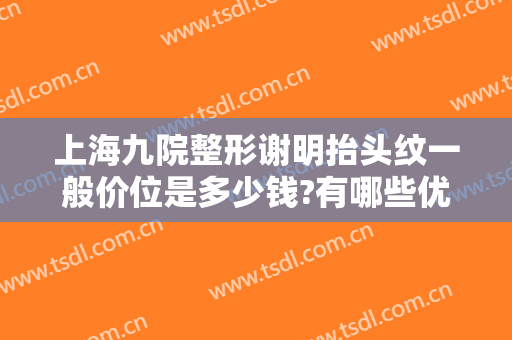 上海九院整形谢明抬头纹一般价位是多少钱?有哪些优势?