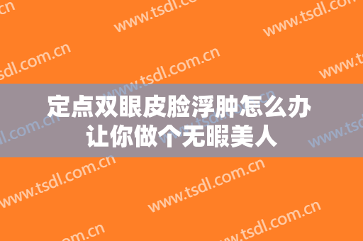 定点双眼皮脸浮肿怎么办 让你做个无暇美人