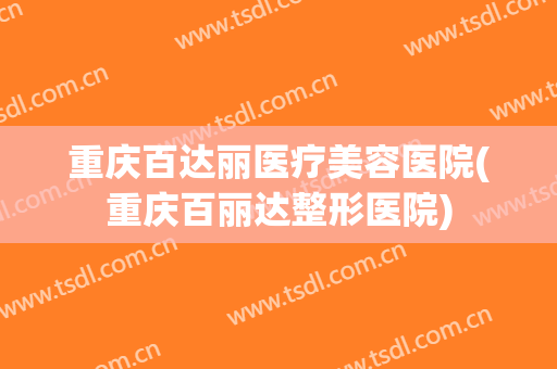 重庆百达丽医疗美容医院(重庆百丽达整形医院)