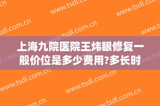 上海九院医院王炜眼修复一般价位是多少费用?多长时间恢复?(上海九院眼睛修复专家)