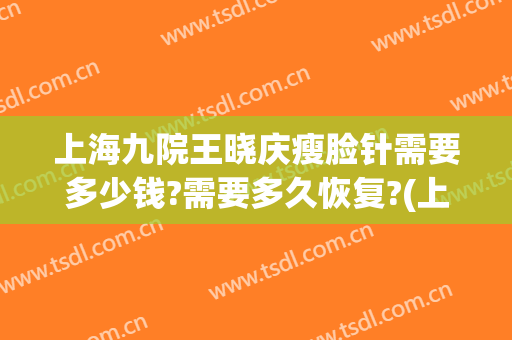上海九院王晓庆瘦脸针需要多少钱?需要多久恢复?(上海九院瘦脸针多少钱)