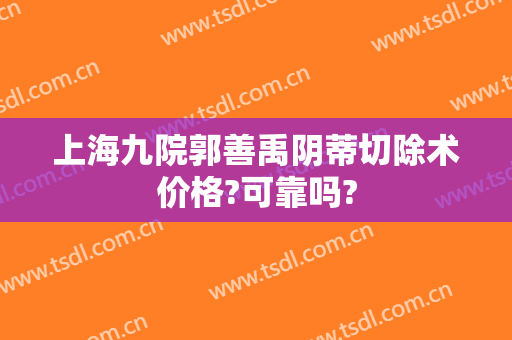 上海九院郭善禹阴蒂切除术价格?可靠吗?