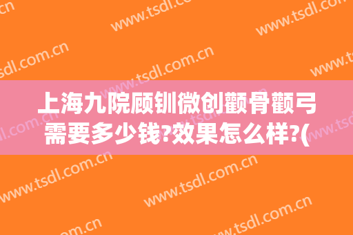 上海九院顾钏微创颧骨颧弓需要多少钱?效果怎么样?(上海九院颧骨颧弓内推价格)