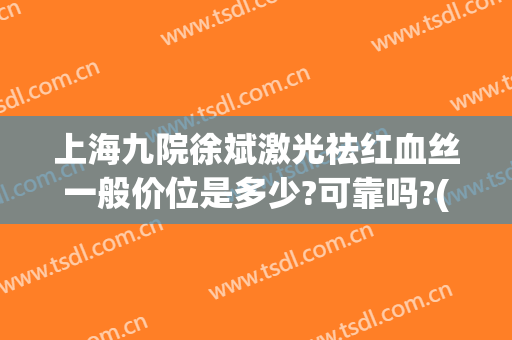 上海九院徐斌激光祛红血丝一般价位是多少?可靠吗?(上海九院治疗红血丝)
