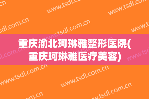 重庆渝北珂琳雅整形医院(重庆珂琳雅医疗美容)