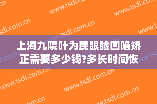 上海九院叶为民眼睑凹陷矫正需要多少钱?多长时间恢复?(上海第九人民医院眼睑下垂手术价格)