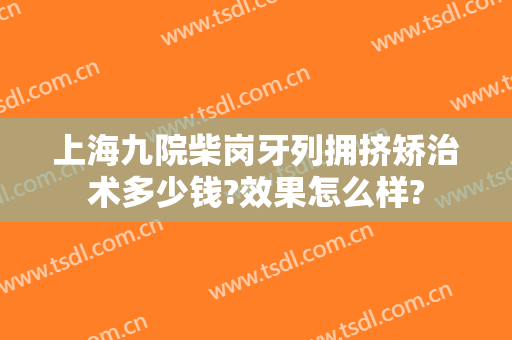 上海九院柴岗牙列拥挤矫治术多少钱?效果怎么样?