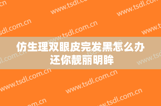 仿生理双眼皮完发黑怎么办 还你靓丽明眸