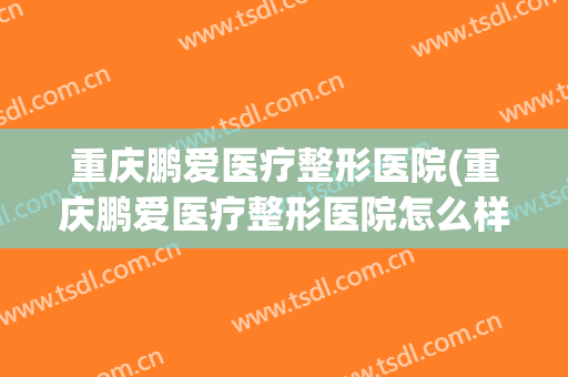 重庆鹏爱医疗整形医院(重庆鹏爱医疗整形医院怎么样)