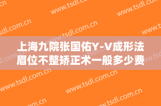 上海九院张国佑Y-V成形法眉位不整矫正术一般多少费用?好不好?(上海九院做正颌手术多少钱)