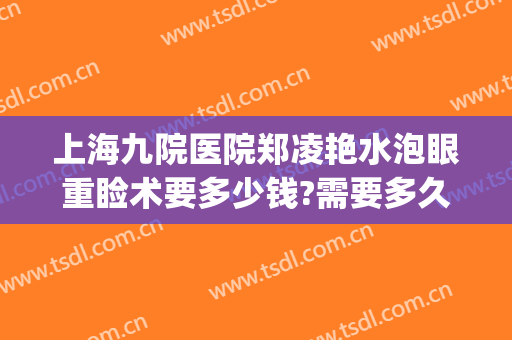 上海九院医院郑凌艳水泡眼重睑术要多少钱?需要多久恢复?(上海九院擅长割肿眼泡的医生)