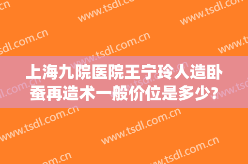上海九院医院王宁玲人造卧蚕再造术一般价位是多少?好不好?(上海九院卧蚕手术)