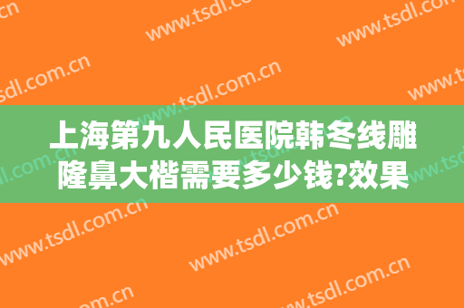 上海第九人民医院韩冬线雕隆鼻大楷需要多少钱?效果怎么样?(上海九院隆鼻大概多少钱)