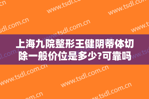 上海九院整形王健阴蒂体切除一般价位是多少?可靠吗?