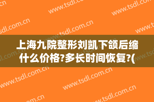 上海九院整形刘凯下颌后缩什么价格?多长时间恢复?(上海九院整形医院刘凯)