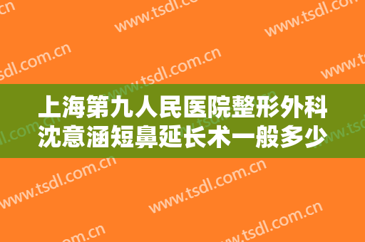 上海第九人民医院整形外科沈意涵短鼻延长术一般多少钱?可靠吗?