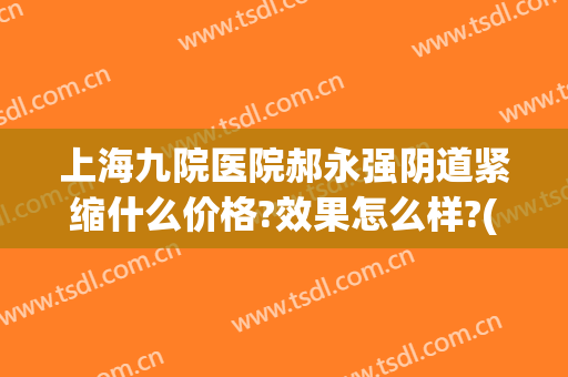 上海九院医院郝永强阴道紧缩什么价格?效果怎么样?(上海第九人民医院郝永强)